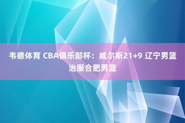 韦德体育 CBA俱乐部杯：威尔斯21+9 辽宁男篮治服合肥男篮