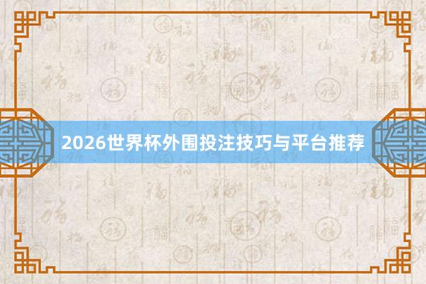 2026世界杯外围投注技巧与平台推荐