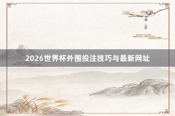 2026世界杯外围投注技巧与最新网址