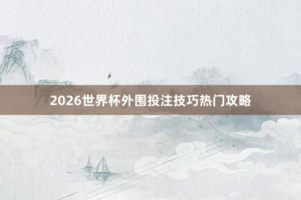 2026世界杯外围投注技巧热门攻略