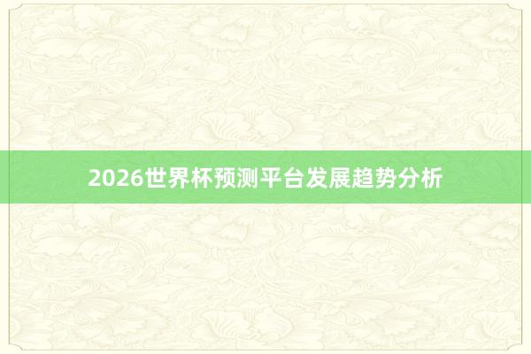 2026世界杯预测平台发展趋势分析