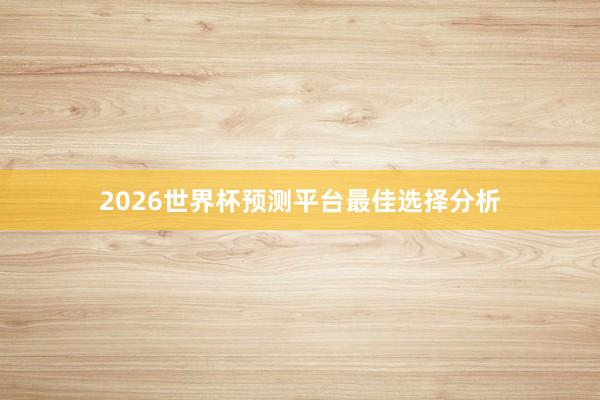 2026世界杯预测平台最佳选择分析
