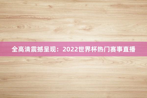 全高清震撼呈现：2022世界杯热门赛事直播