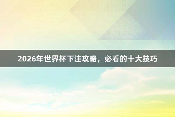 2026年世界杯下注攻略，必看的十大技巧