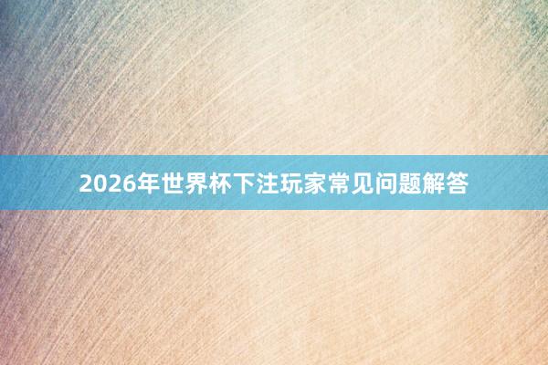 2026年世界杯下注玩家常见问题解答