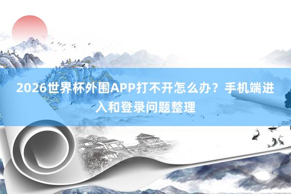 2026世界杯外围APP打不开怎么办？手机端进入和登录问题整理
