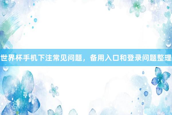 世界杯手机下注常见问题，备用入口和登录问题整理