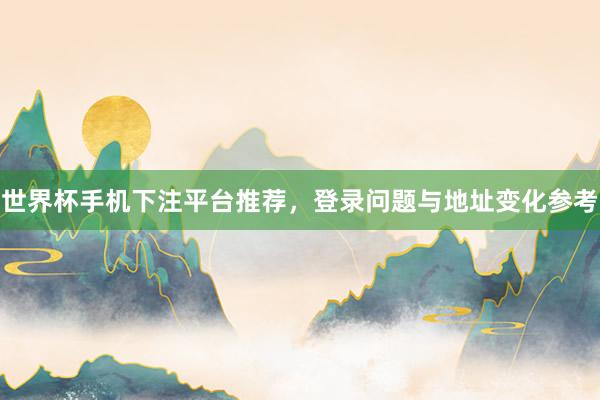 世界杯手机下注平台推荐，登录问题与地址变化参考