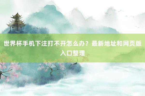 世界杯手机下注打不开怎么办？最新地址和网页版入口整理