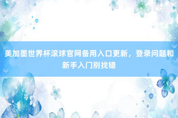 美加墨世界杯滚球官网备用入口更新，登录问题和新手入门别找错