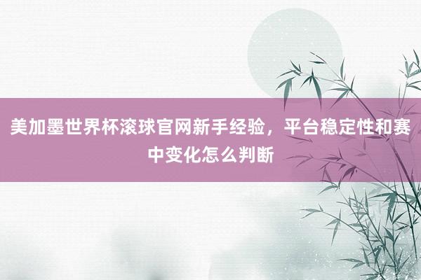 美加墨世界杯滚球官网新手经验，平台稳定性和赛中变化怎么判断