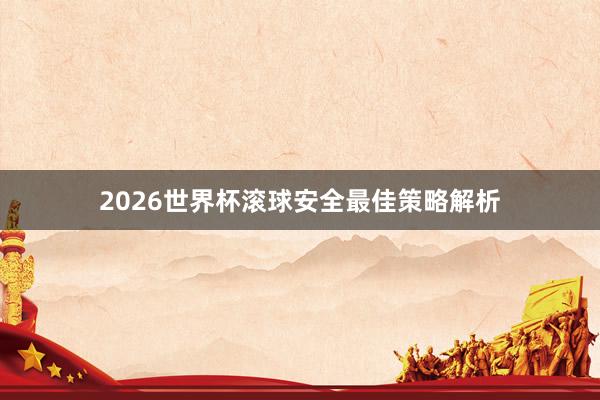 2026世界杯滚球安全最佳策略解析