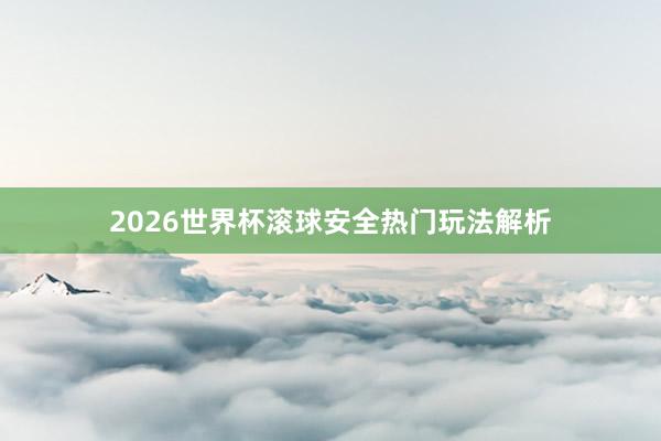 2026世界杯滚球安全热门玩法解析