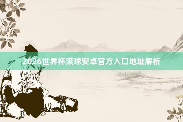 2026世界杯滚球安卓官方入口地址解析