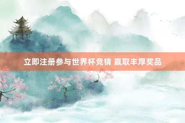 立即注册参与世界杯竞猜 赢取丰厚奖品