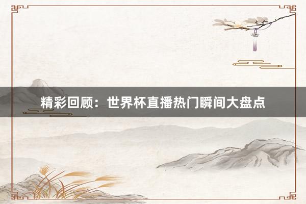 精彩回顾：世界杯直播热门瞬间大盘点