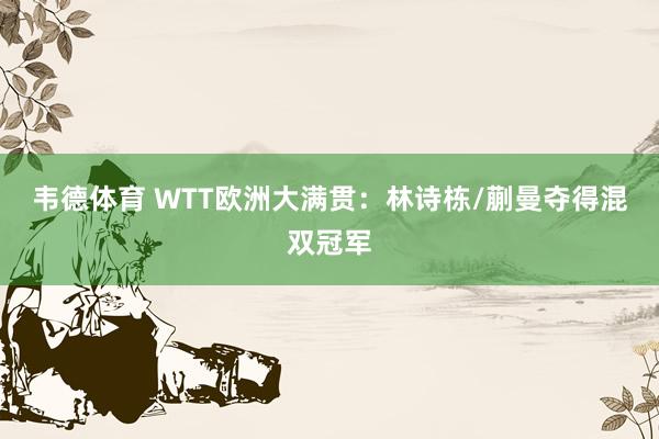 韦德体育 WTT欧洲大满贯：林诗栋/蒯曼夺得混双冠军