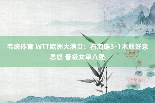 韦德体育 WTT欧洲大满贯:石洵瑶3-1木原好意思悠 晋级女单八强