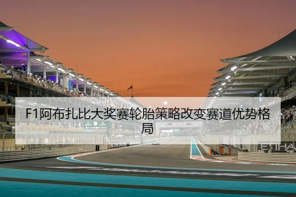 F1阿布扎比大奖赛轮胎策略改变赛道优势格局